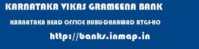 KARNATAKA VIKAS GRAMEENA BANK  KARNATAKA HEAD OFFICE HUBLI-DHARWAD RTGS-HO  banks information 